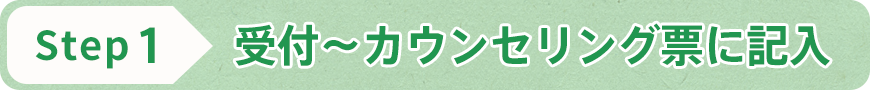 STEP1 受付～カウンセリング票の記入